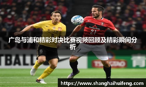 广岛与浦和精彩对决比赛视频回顾及精彩瞬间分析