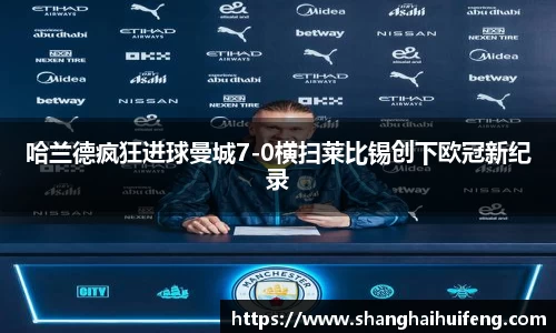 哈兰德疯狂进球曼城7-0横扫莱比锡创下欧冠新纪录