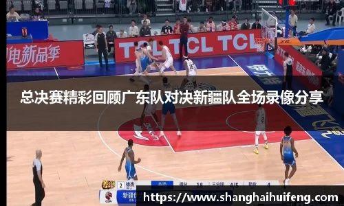 总决赛精彩回顾广东队对决新疆队全场录像分享