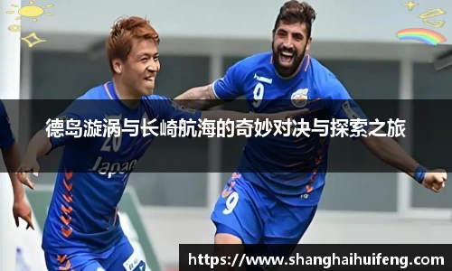 德岛漩涡与长崎航海的奇妙对决与探索之旅