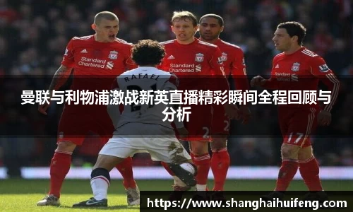 曼联与利物浦激战新英直播精彩瞬间全程回顾与分析